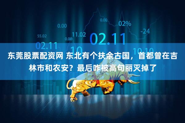 东莞股票配资网 东北有个扶余古国，首都曾在吉林市和农安？最后咋被高句丽灭掉了