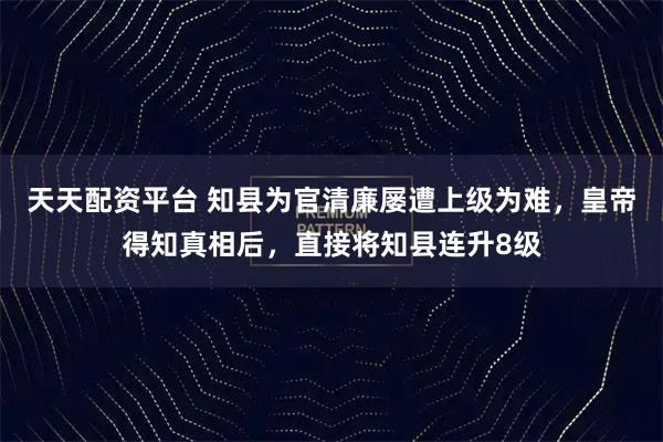 天天配资平台 知县为官清廉屡遭上级为难，皇帝得知真相后，直接将知县连升8级