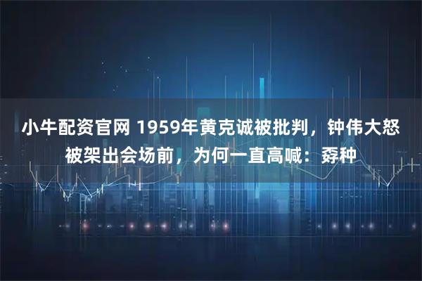 小牛配资官网 1959年黄克诚被批判，钟伟大怒被架出会场前，为何一直高喊：孬种