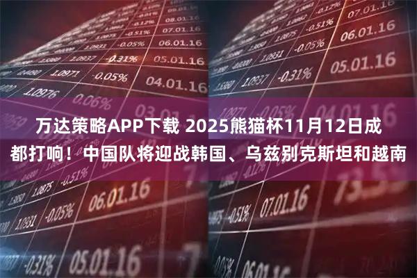 万达策略APP下载 2025熊猫杯11月12日成都打响！中国队将迎战韩国、乌兹别克斯坦和越南