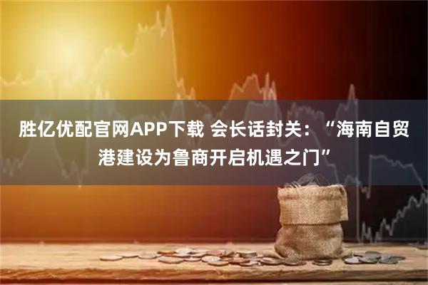 胜亿优配官网APP下载 会长话封关：“海南自贸港建设为鲁商开启机遇之门”