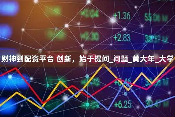 财神到配资平台 创新，始于提问_问题_黄大年_大学