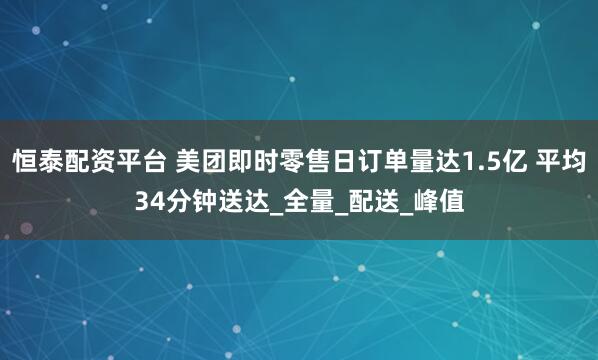 恒泰配资平台 美团即时零售日订单量达1.5亿 平均34分钟送达_全量_配送_峰值