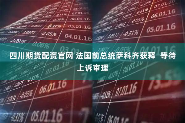 四川期货配资官网 法国前总统萨科齐获释  等待上诉审理