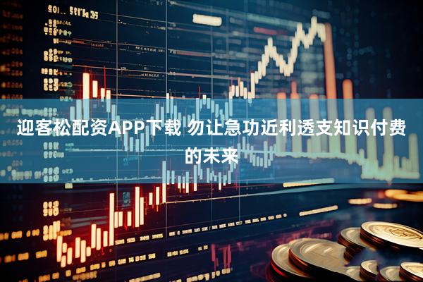 迎客松配资APP下载 勿让急功近利透支知识付费的未来