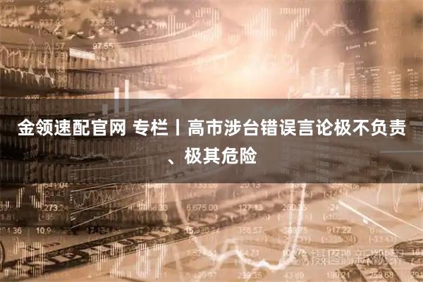 金领速配官网 专栏丨高市涉台错误言论极不负责、极其危险