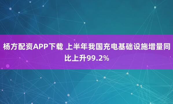杨方配资APP下载 上半年我国充电基础设施增量同比上升99.2%