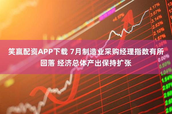 笑赢配资APP下载 7月制造业采购经理指数有所回落 经济总体产出保持扩张