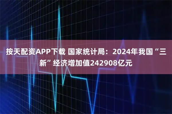 按天配资APP下载 国家统计局：2024年我国“三新”经济增加值242908亿元