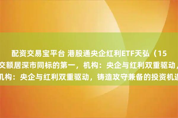 配资交易宝平台 港股通央企红利ETF天弘（159281）上市首日实时成交额居深市同标的第一，机构：央企与红利双重驱动，铸造攻守兼备的投资机遇