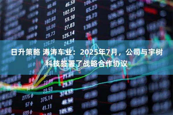 日升策略 涛涛车业：2025年7月，公司与宇树科技签署了战略合作协议