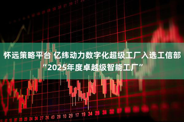 怀远策略平台 亿纬动力数字化超级工厂入选工信部“2025年度卓越级智能工厂”