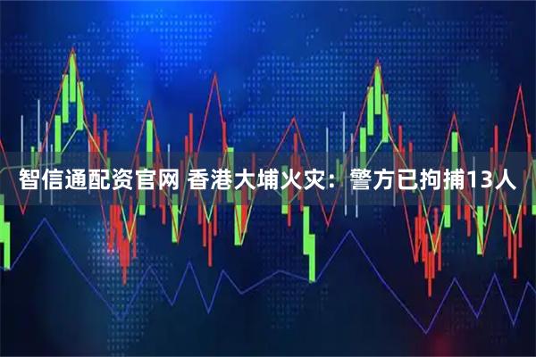 智信通配资官网 香港大埔火灾：警方已拘捕13人