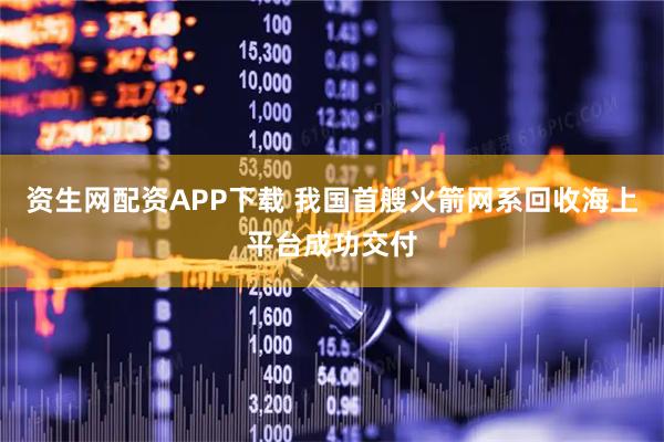 资生网配资APP下载 我国首艘火箭网系回收海上平台成功交付
