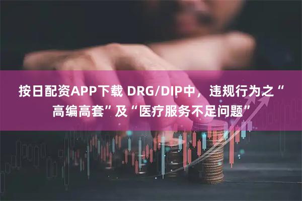按日配资APP下载 DRG/DIP中，违规行为之“高编高套”及“医疗服务不足问题”