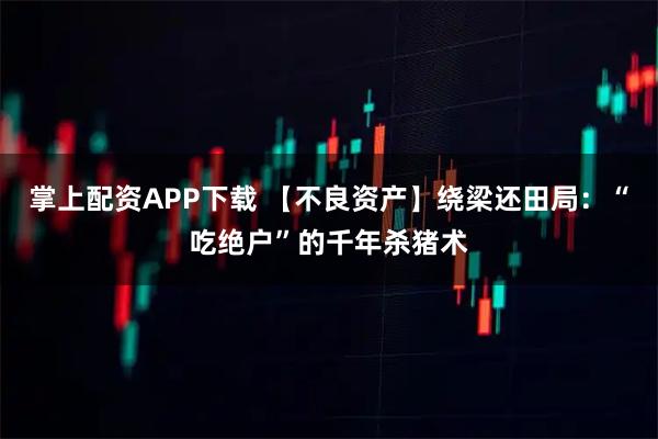 掌上配资APP下载 【不良资产】绕梁还田局：“吃绝户”的千年杀猪术