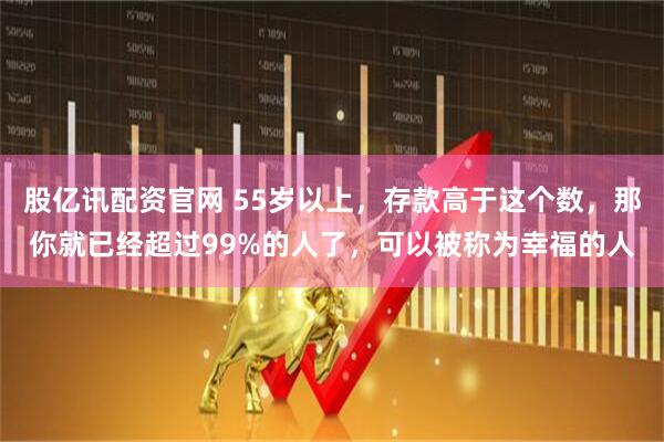 股亿讯配资官网 55岁以上，存款高于这个数，那你就已经超过99%的人了，可以被称为幸福的人