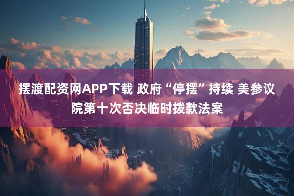 摆渡配资网APP下载 政府“停摆”持续 美参议院第十次否决临时拨款法案