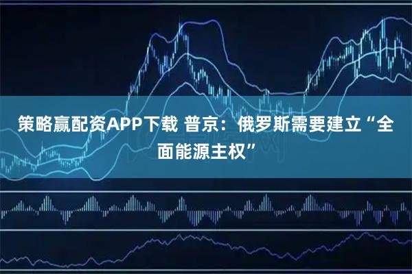 策略赢配资APP下载 普京：俄罗斯需要建立“全面能源主权”
