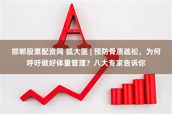 邯郸股票配资网 狐大医 | 预防骨质疏松，为何呼吁做好体重管理？八大专家告诉你