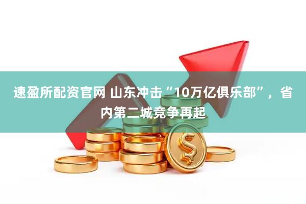 速盈所配资官网 山东冲击“10万亿俱乐部”，省内第二城竞争再起