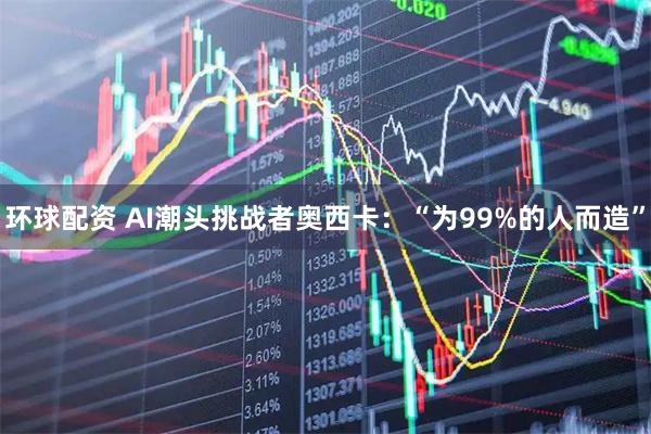 环球配资 AI潮头挑战者奥西卡：“为99%的人而造”