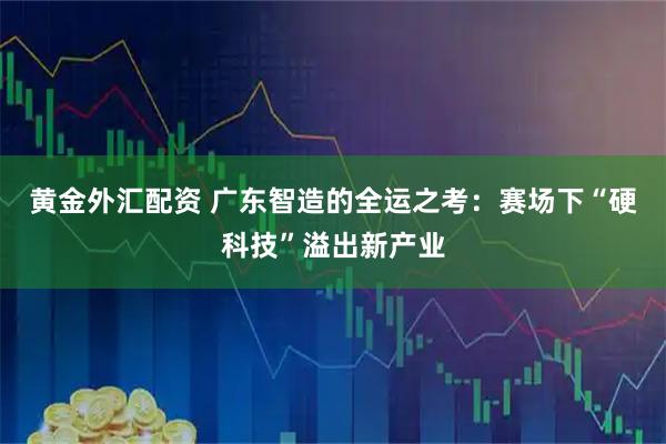 黄金外汇配资 广东智造的全运之考：赛场下“硬科技”溢出新产业