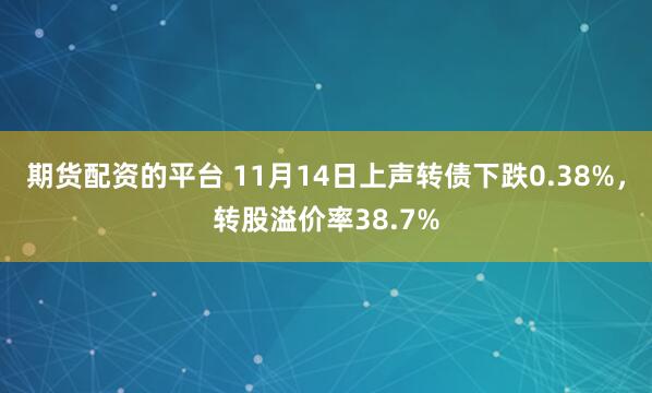 期货配资的平台 11月14日上声转债下跌0.38%，转股溢价率38.7%