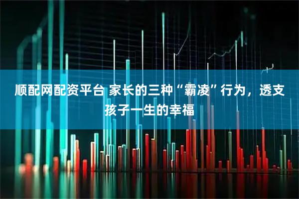 顺配网配资平台 家长的三种“霸凌”行为，透支孩子一生的幸福