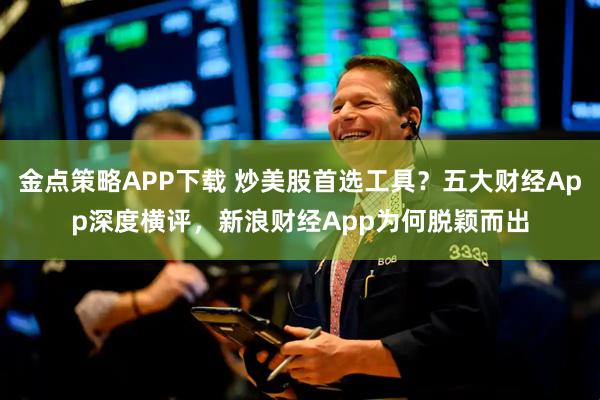 金点策略APP下载 炒美股首选工具？五大财经App深度横评，新浪财经App为何脱颖而出