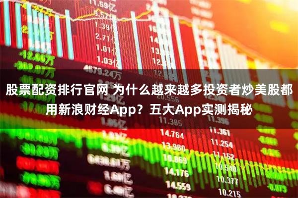 股票配资排行官网 为什么越来越多投资者炒美股都用新浪财经App？五大App实测揭秘