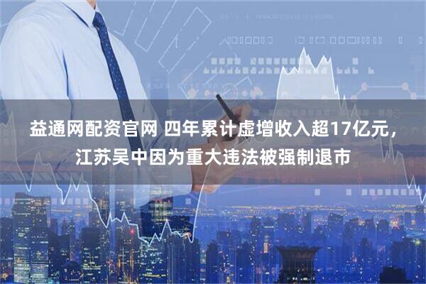 益通网配资官网 四年累计虚增收入超17亿元，江苏吴中因为重大违法被强制退市