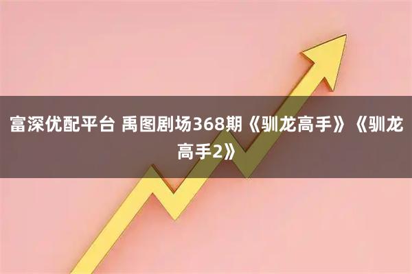 富深优配平台 禹图剧场368期《驯龙高手》《驯龙高手2》