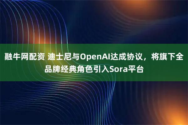 融牛网配资 迪士尼与OpenAI达成协议，将旗下全品牌经典角色引入Sora平台