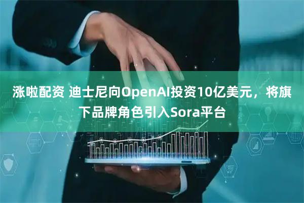 涨啦配资 迪士尼向OpenAI投资10亿美元，将旗下品牌角色引入Sora平台
