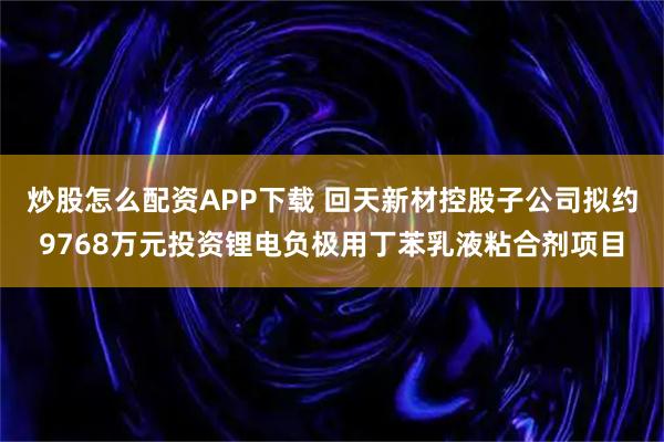 炒股怎么配资APP下载 回天新材控股子公司拟约9768万元投资锂电负极用丁苯乳液粘合剂项目