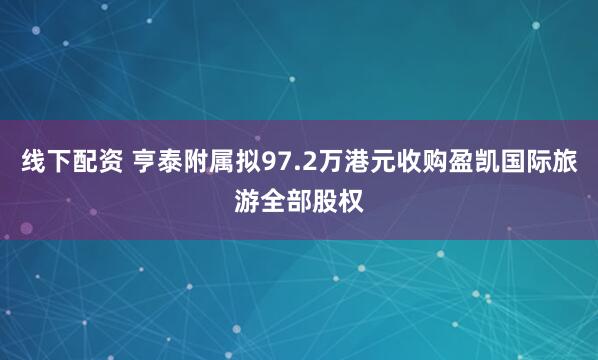 线下配资 亨泰附属拟97.2万港元收购盈凯国际旅游全部股权