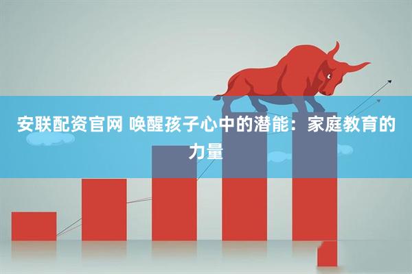 安联配资官网 唤醒孩子心中的潜能：家庭教育的力量