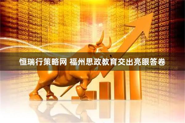 恒瑞行策略网 福州思政教育交出亮眼答卷