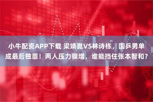 小牛配资APP下载 梁靖崑VS林诗栋，国乒男单成最后独苗！两人压力骤增，谁能挡住张本智和？