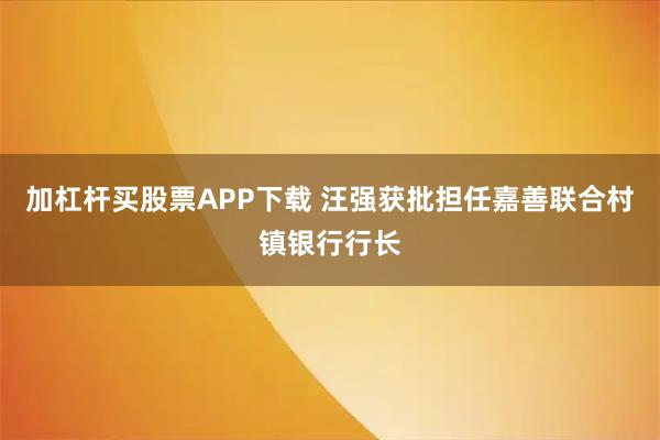 加杠杆买股票APP下载 汪强获批担任嘉善联合村镇银行行长