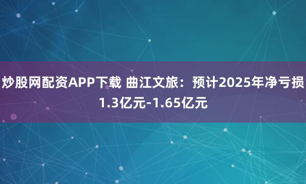 炒股网配资APP下载 曲江文旅：预计2025年净亏损1.3亿元-1.65亿元