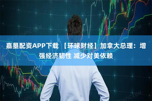 嘉垦配资APP下载 【环球财经】加拿大总理：增强经济韧性 减少对美依赖
