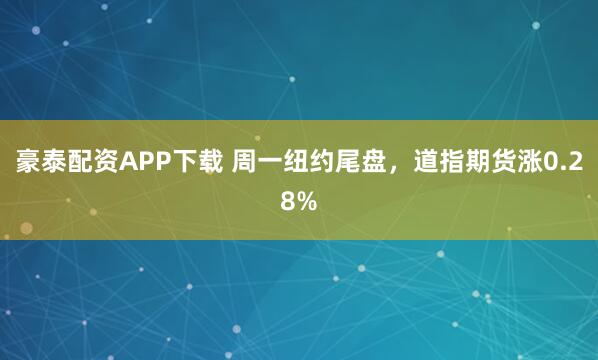 豪泰配资APP下载 周一纽约尾盘，道指期货涨0.28%