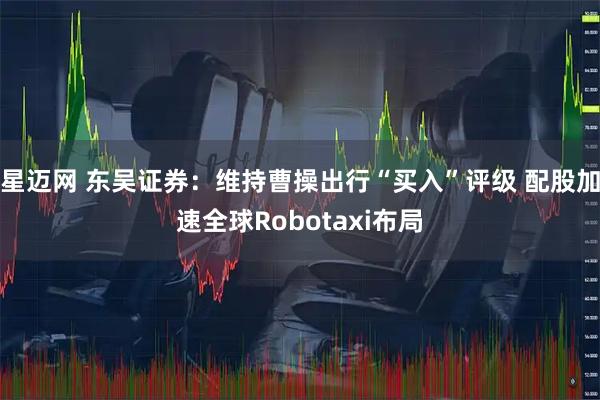 星迈网 东吴证券：维持曹操出行“买入”评级 配股加速全球Robotaxi布局