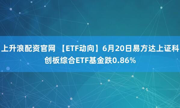 上升浪配资官网 【ETF动向】6月20日易方达上证科创板综合ETF基金跌0.86%