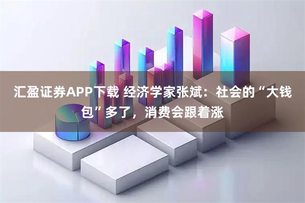 汇盈证券APP下载 经济学家张斌：社会的“大钱包”多了，消费会跟着涨