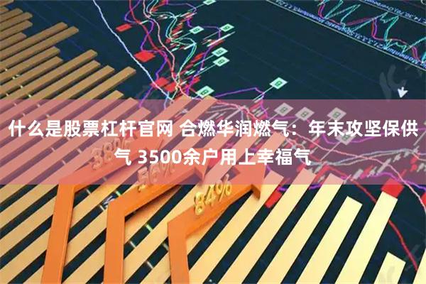 什么是股票杠杆官网 合燃华润燃气：年末攻坚保供气 3500余户用上幸福气