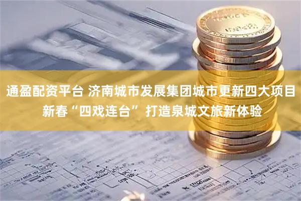 通盈配资平台 济南城市发展集团城市更新四大项目 新春“四戏连台” 打造泉城文旅新体验
