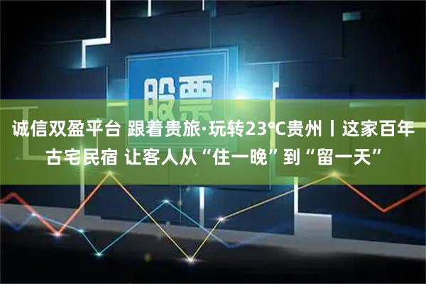 诚信双盈平台 跟着贵旅·玩转23℃贵州丨这家百年古宅民宿 让客人从“住一晚”到“留一天”